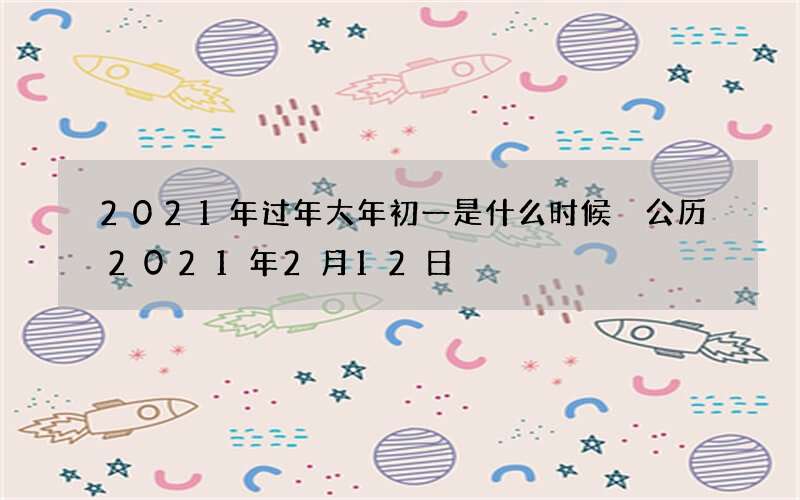 2021年过年大年初一是什么时候 公历2021年2月12日